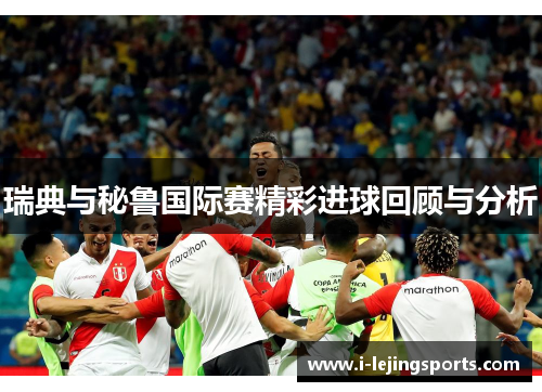 瑞典与秘鲁国际赛精彩进球回顾与分析
