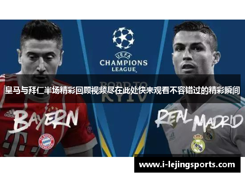 皇马与拜仁半场精彩回顾视频尽在此处快来观看不容错过的精彩瞬间